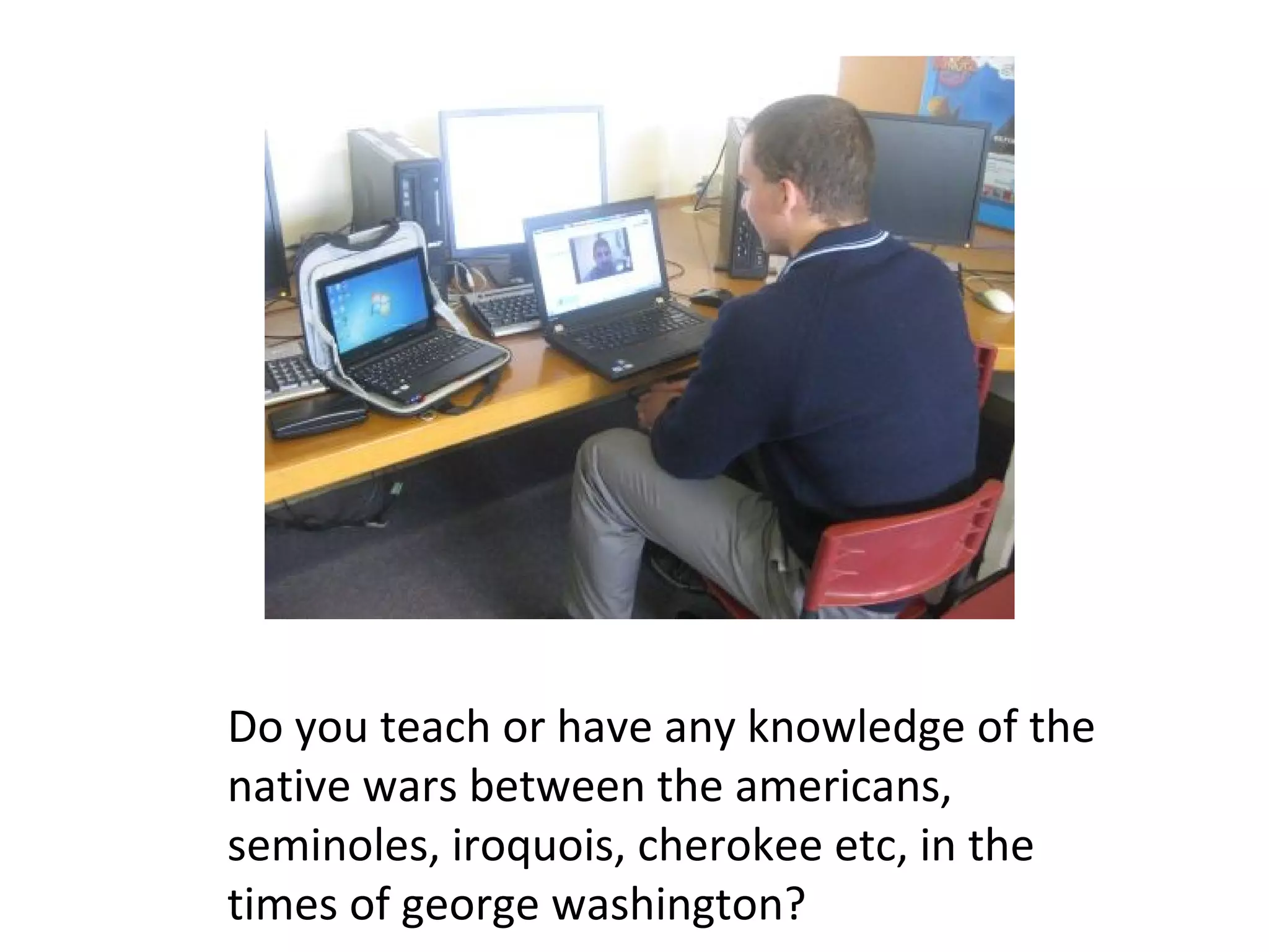 Do you teach or have any knowledge of the
native wars between the americans,
seminoles, iroquois, cherokee etc, in the
times of george washington?
 
