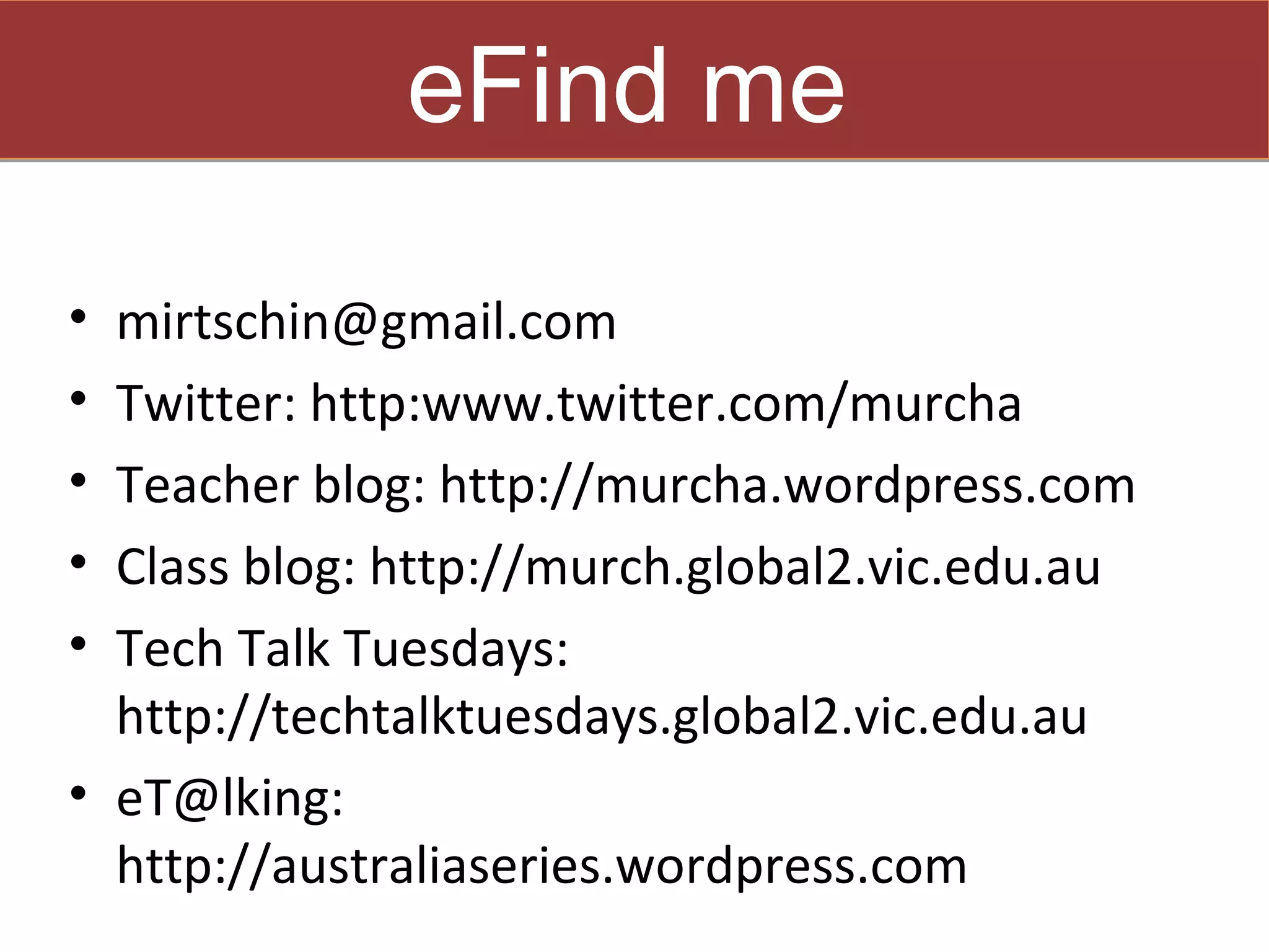 eFind me

• mirtschin@gmail.com
• Twitter: http:www.twitter.com/murcha
• Teacher blog: http://murcha.wordpress.com
• Class blog: http://murch.global2.vic.edu.au
• Tech Talk Tuesdays:
  http://techtalktuesdays.global2.vic.edu.au
• eT@lking:
  http://australiaseries.wordpress.com
 