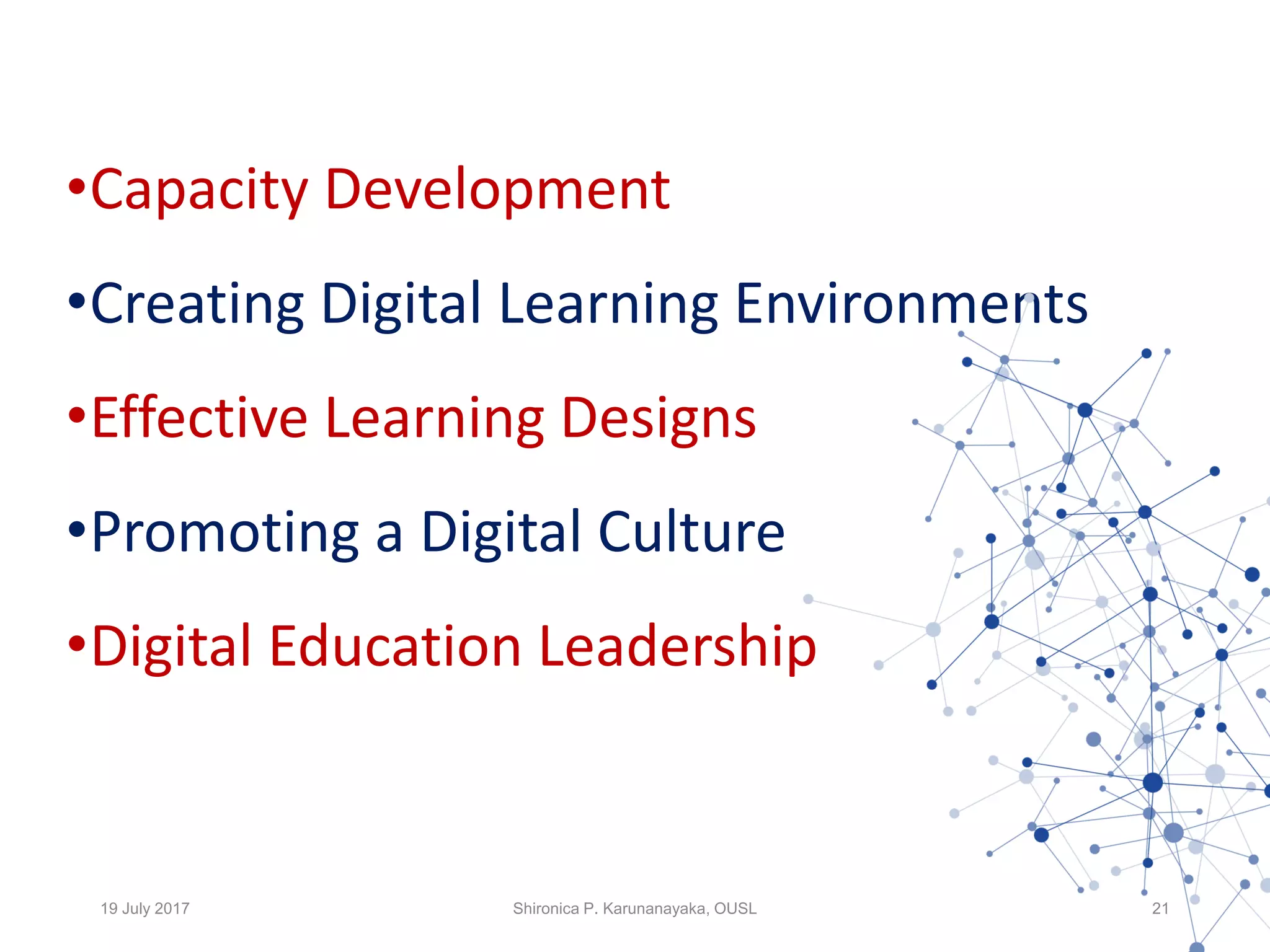•Capacity Development
•Creating Digital Learning Environments
•Effective Learning Designs
•Promoting a Digital Culture
•Digital Education Leadership
19 July 2017 Shironica P. Karunanayaka, OUSL 21
 