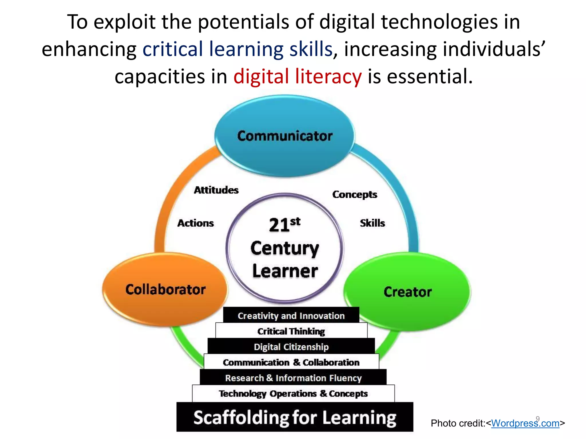 To exploit the potentials of digital technologies in
enhancing critical learning skills, increasing individuals’
capacities in digital literacy is essential.
19 July 2017 9
Photo credit:<Wordpress.com>
 