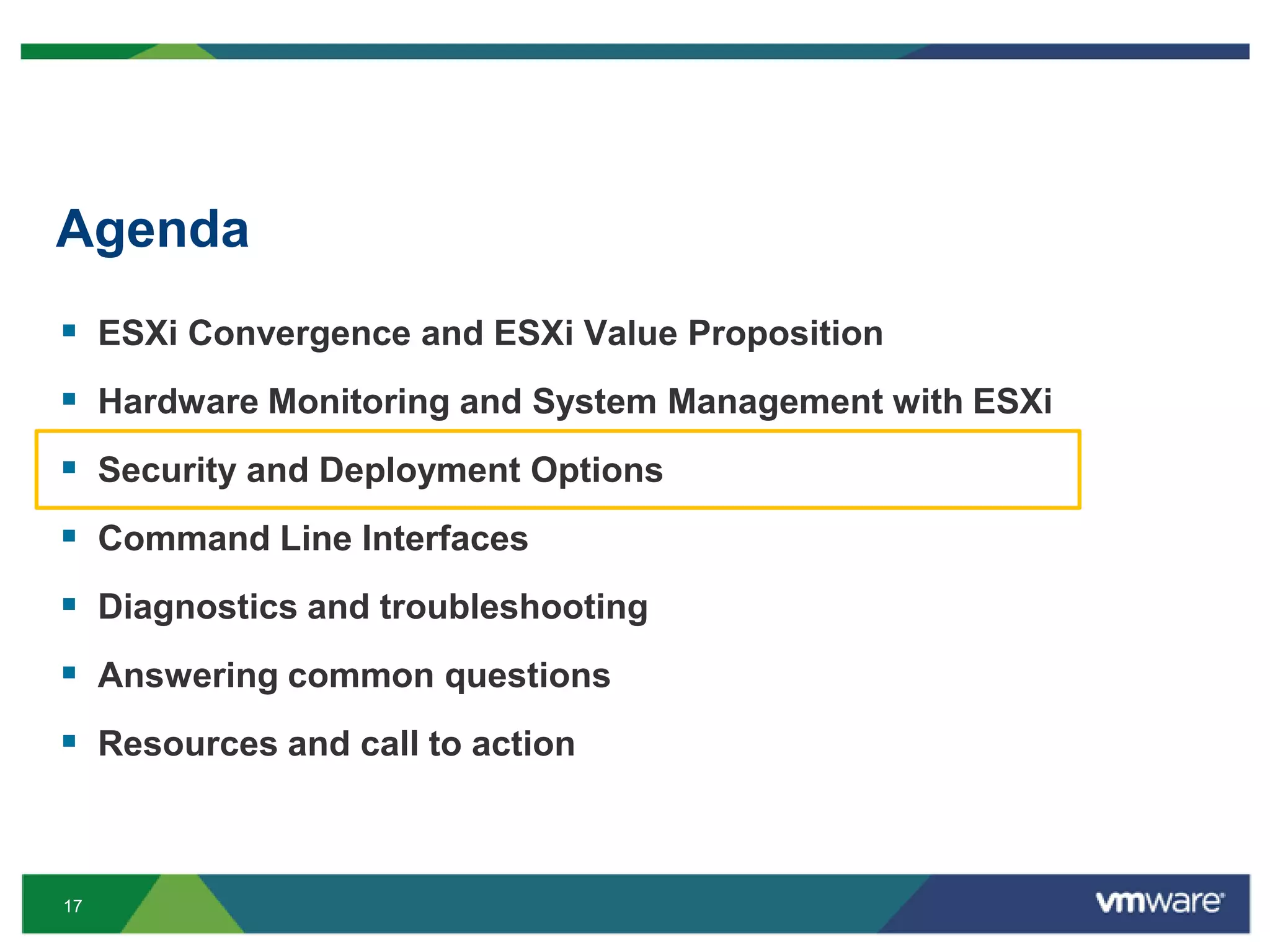 Agenda
 ESXi Convergence and ESXi Value Proposition
 Hardware Monitoring and System Management with ESXi
 Security and Deployment Options
 Command Line Interfaces
 Diagnostics and troubleshooting
 Answering common questions
 Resources and call to action


17
 