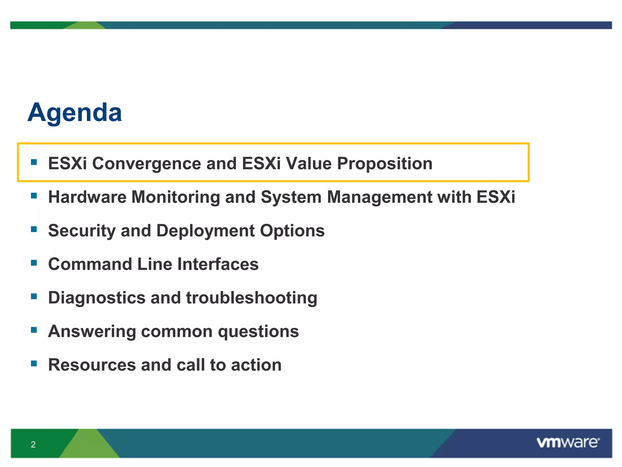 Agenda
 ESXi Convergence and ESXi Value Proposition
 Hardware Monitoring and System Management with ESXi
 Security and Deployment Options
 Command Line Interfaces
 Diagnostics and troubleshooting
 Answering common questions
 Resources and call to action


2
 
