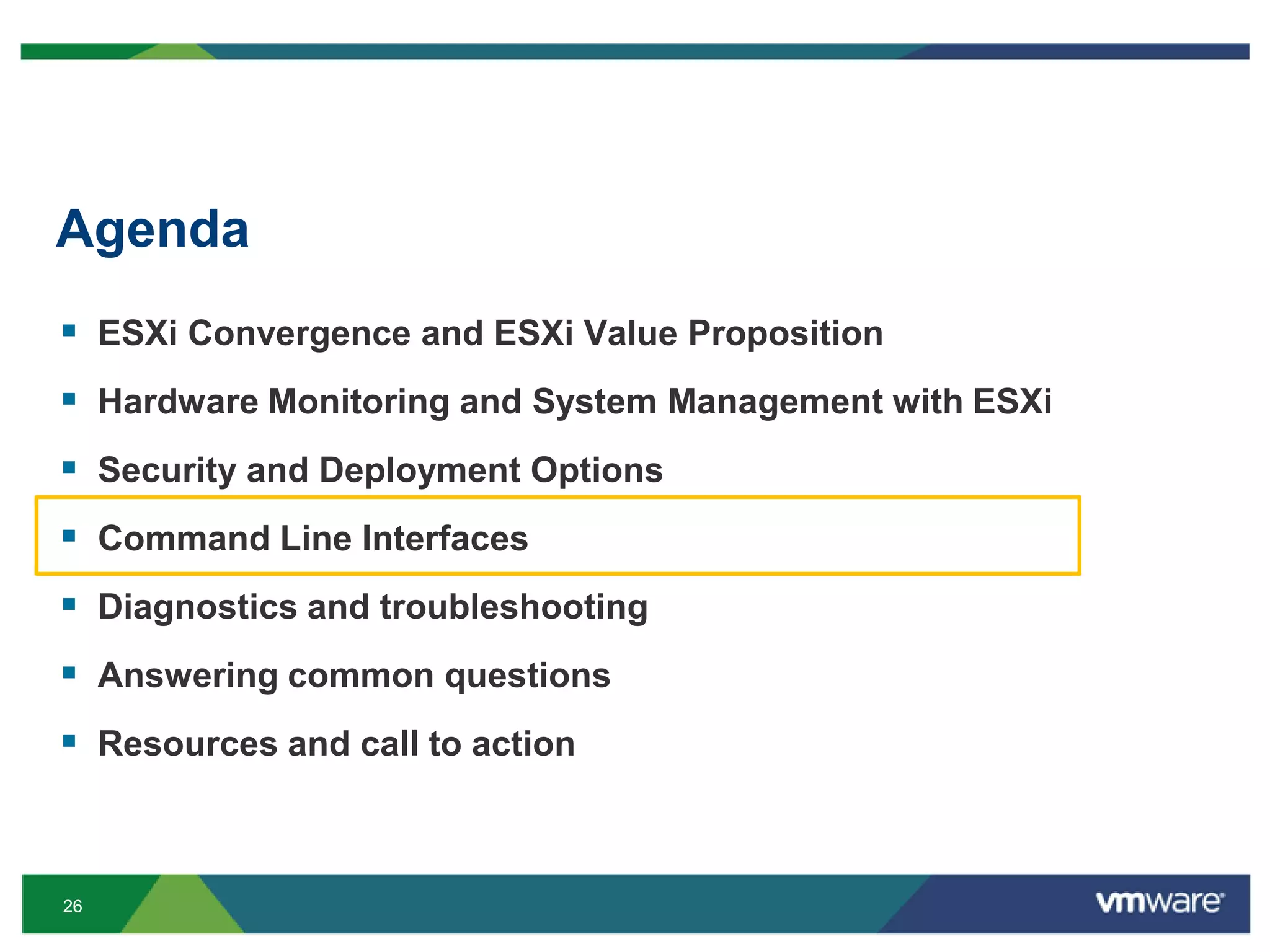 Agenda
 ESXi Convergence and ESXi Value Proposition
 Hardware Monitoring and System Management with ESXi
 Security and Deployment Options
 Command Line Interfaces
 Diagnostics and troubleshooting
 Answering common questions
 Resources and call to action


26
 