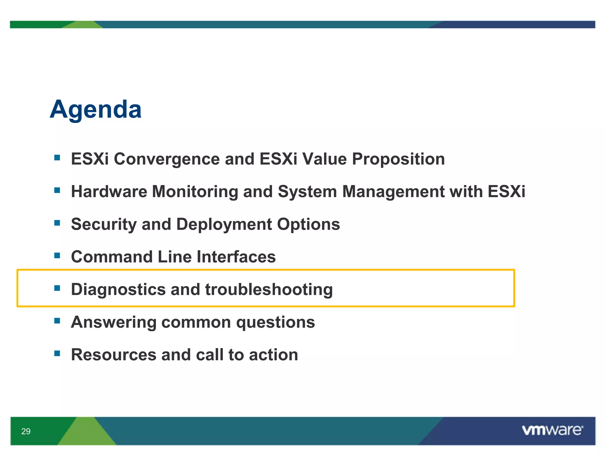 Agenda
      ESXi Convergence and ESXi Value Proposition
      Hardware Monitoring and System Management with ESXi
      Security and Deployment Options
      Command Line Interfaces
      Diagnostics and troubleshooting
      Answering common questions
      Resources and call to action


29
 
