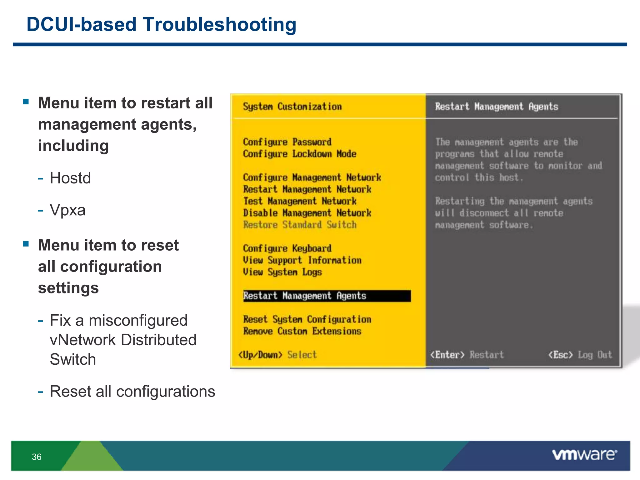 DCUI-based Troubleshooting


 Menu item to restart all
  management agents,
  including

  - Hostd
  - Vpxa
 Menu item to reset
  all configuration
  settings

  - Fix a misconfigured
      vNetwork Distributed
      Switch

  - Reset all configurations


 36
 