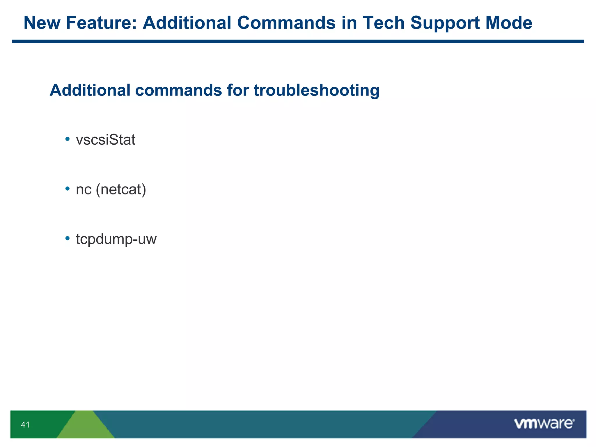 New Feature: Additional Commands in Tech Support Mode


     Additional commands for troubleshooting

      • vscsiStat


      • nc (netcat)


      • tcpdump-uw




41
 