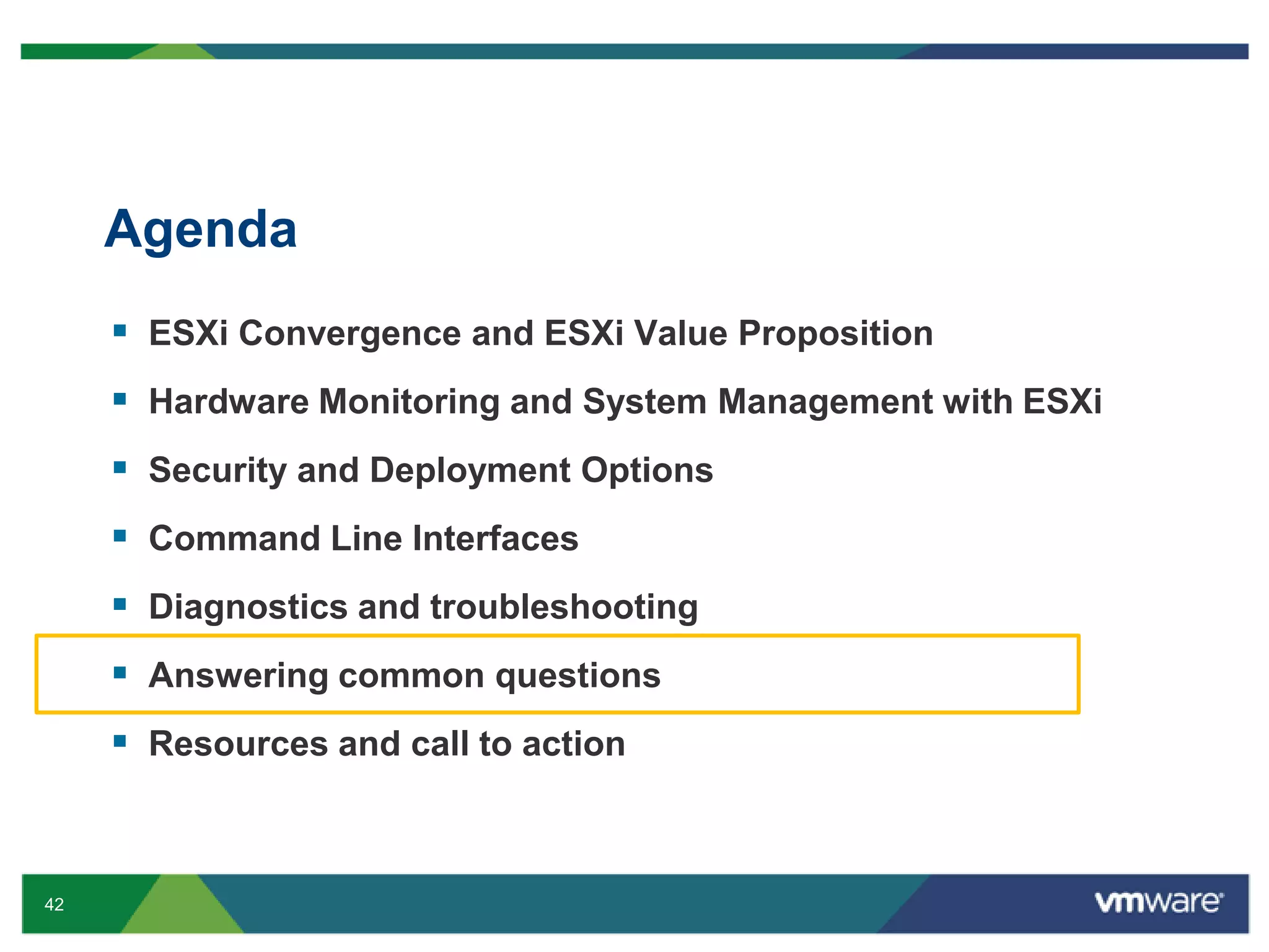 Agenda
      ESXi Convergence and ESXi Value Proposition
      Hardware Monitoring and System Management with ESXi
      Security and Deployment Options
      Command Line Interfaces
      Diagnostics and troubleshooting
      Answering common questions
      Resources and call to action


42
 
