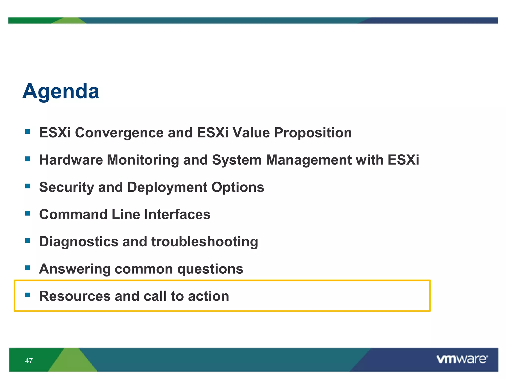 Agenda
 ESXi Convergence and ESXi Value Proposition
 Hardware Monitoring and System Management with ESXi
 Security and Deployment Options
 Command Line Interfaces
 Diagnostics and troubleshooting
 Answering common questions
 Resources and call to action


47
 