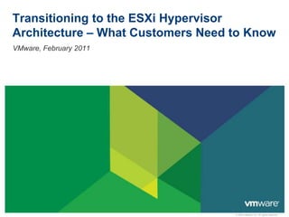 Transitioning to the ESXi Hypervisor
Architecture – What Customers Need to Know
VMware, February 2011




                                   © 2009 VMware Inc. All rights reserved
 