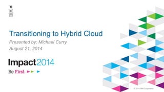 © 2014 IBM Corporation 
Transitioning to Hybrid Cloud 
Presented by: Michael Curry 
August 21, 2014 
 