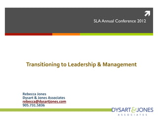 ì
                                              SLA Annual Conference 2012




                                         SLA	
  Conference	
  2012	
  
                                                                    	
  
  Transitioning	
  to	
  Leadership	
  &	
  Management	
  
                                                                    	
  
                                                                    	
  
Rebecca	
  Jones	
  
Dysart	
  &	
  Jones	
  Associates	
  
rebecca@dysartjones.com	
  
905.731.5836	
  
 