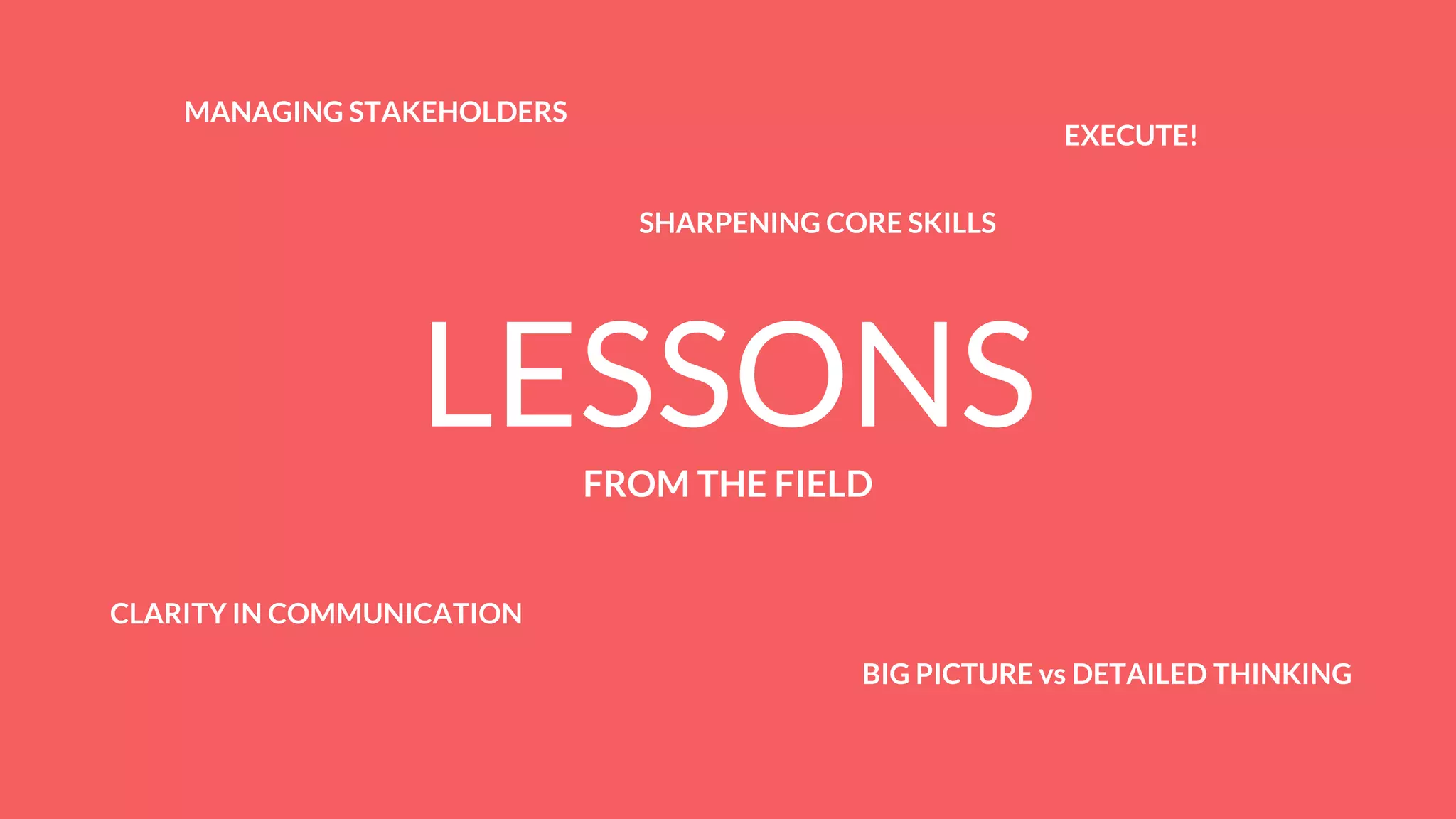 LESSONSFROM THE FIELD
SHARPENING CORE SKILLS
EXECUTE!
CLARITY IN COMMUNICATION
MANAGING STAKEHOLDERS
BIG PICTURE vs DETAILED THINKING
 