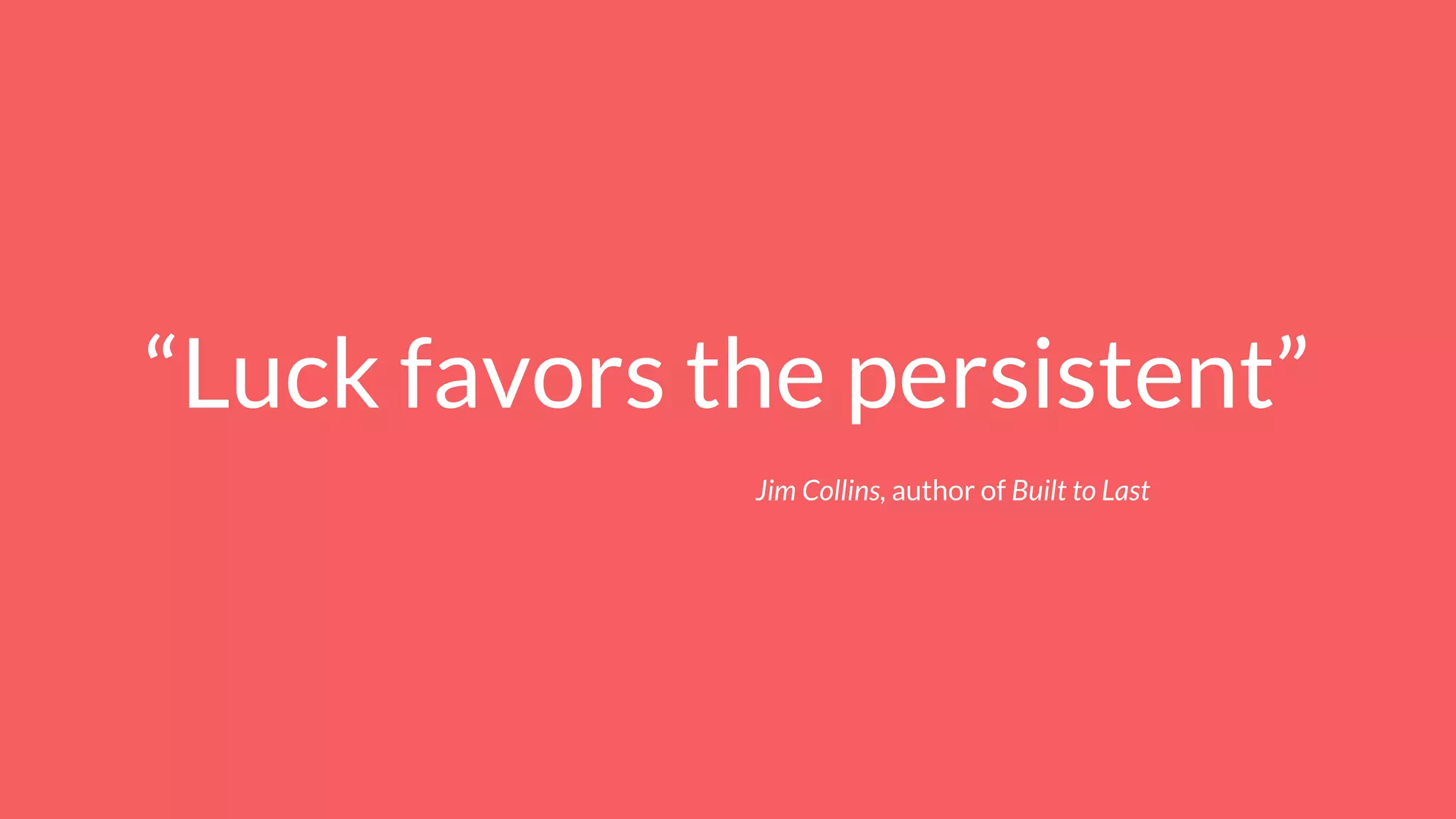 “Luck favors the persistent”
Jim Collins, author of Built to Last
 