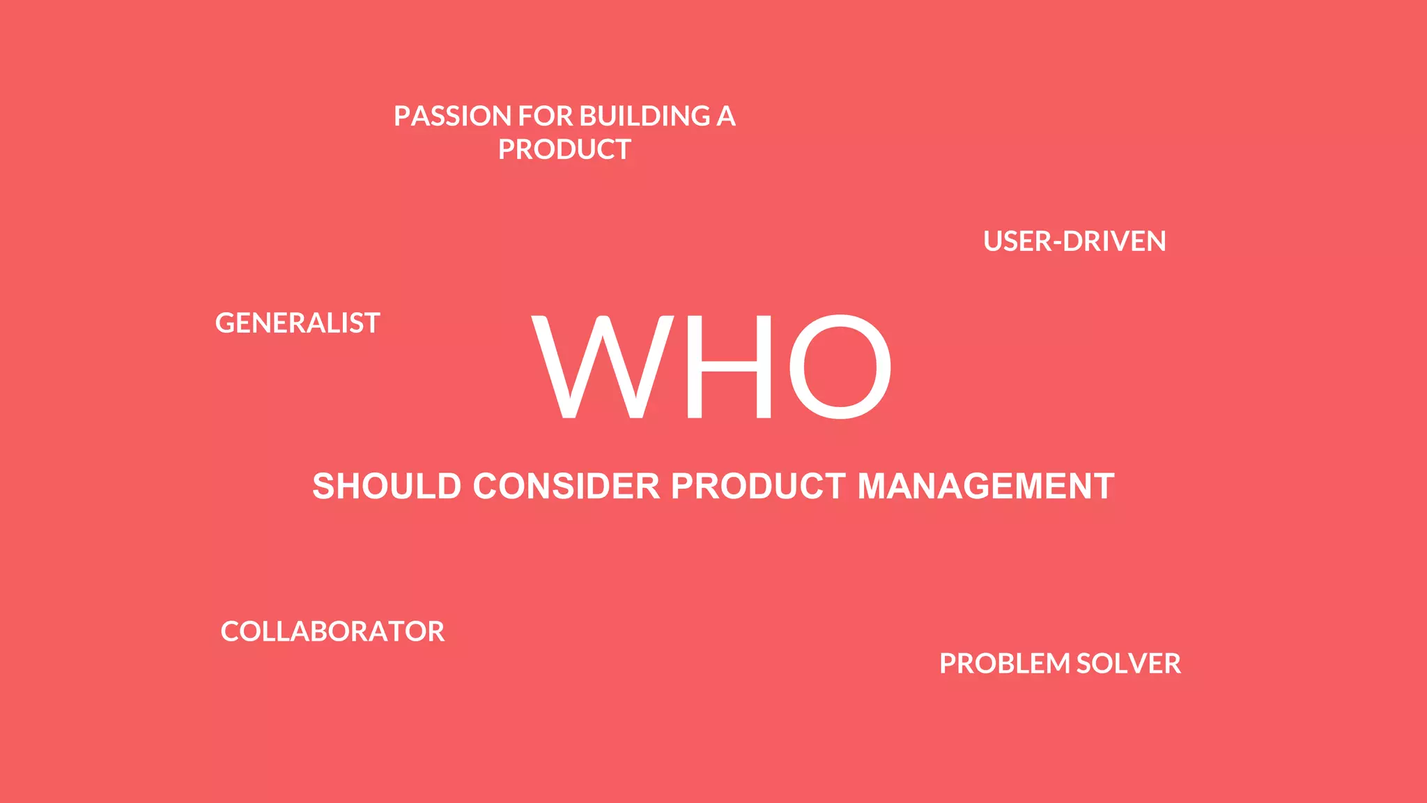 WHO
SHOULD CONSIDER PRODUCT MANAGEMENT
PASSION FOR BUILDING A
PRODUCT
USER-DRIVEN
COLLABORATOR
PROBLEM SOLVER
GENERALIST
 