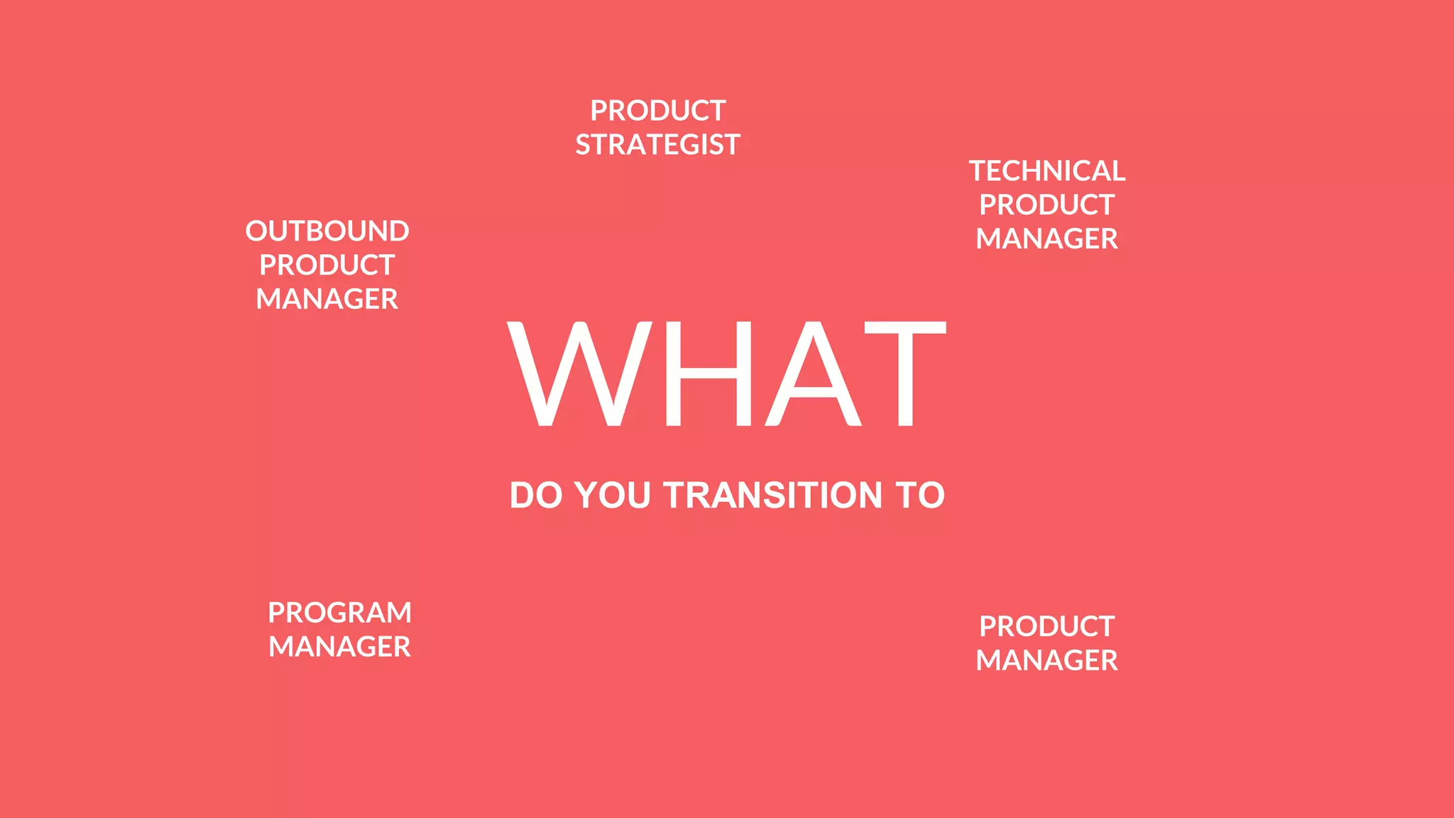 WHAT
DO YOU TRANSITION TO
OUTBOUND
PRODUCT
MANAGER
TECHNICAL
PRODUCT
MANAGER
PROGRAM
MANAGER
PRODUCT
STRATEGIST
PRODUCT
MANAGER
 