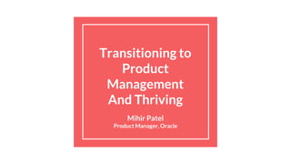 Transitioning to
Product
Management
And Thriving
Mihir Patel
Product Manager, Oracle
 