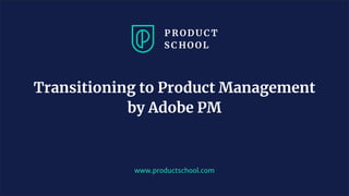 www.productschool.com
Transitioning to Product Management
by Adobe PM
 