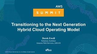 © 2017, Amazon Web Services, Inc. or its Affiliates. All rights reserved.
Transitioning to the Next Generation
Hybrid Cloud Operating Model
Derek Ewell
Solutions Architect
Amazon Web Services, ASEAN
 