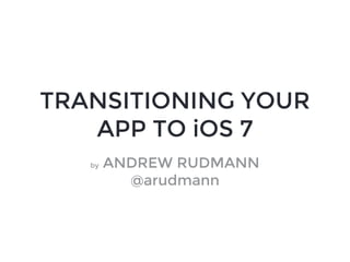 TRANSITIONING YOUR
APP TO iOS 7
by ANDREW RUDMANN
@arudmann
 
