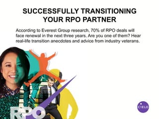 SUCCESSFULLY TRANSITIONING
YOUR RPO PARTNER
According to Everest Group research, 70% of RPO deals will
face renewal in the next three years. Are you one of them? Hear
real-life transition anecdotes and advice from industry veterans.
 