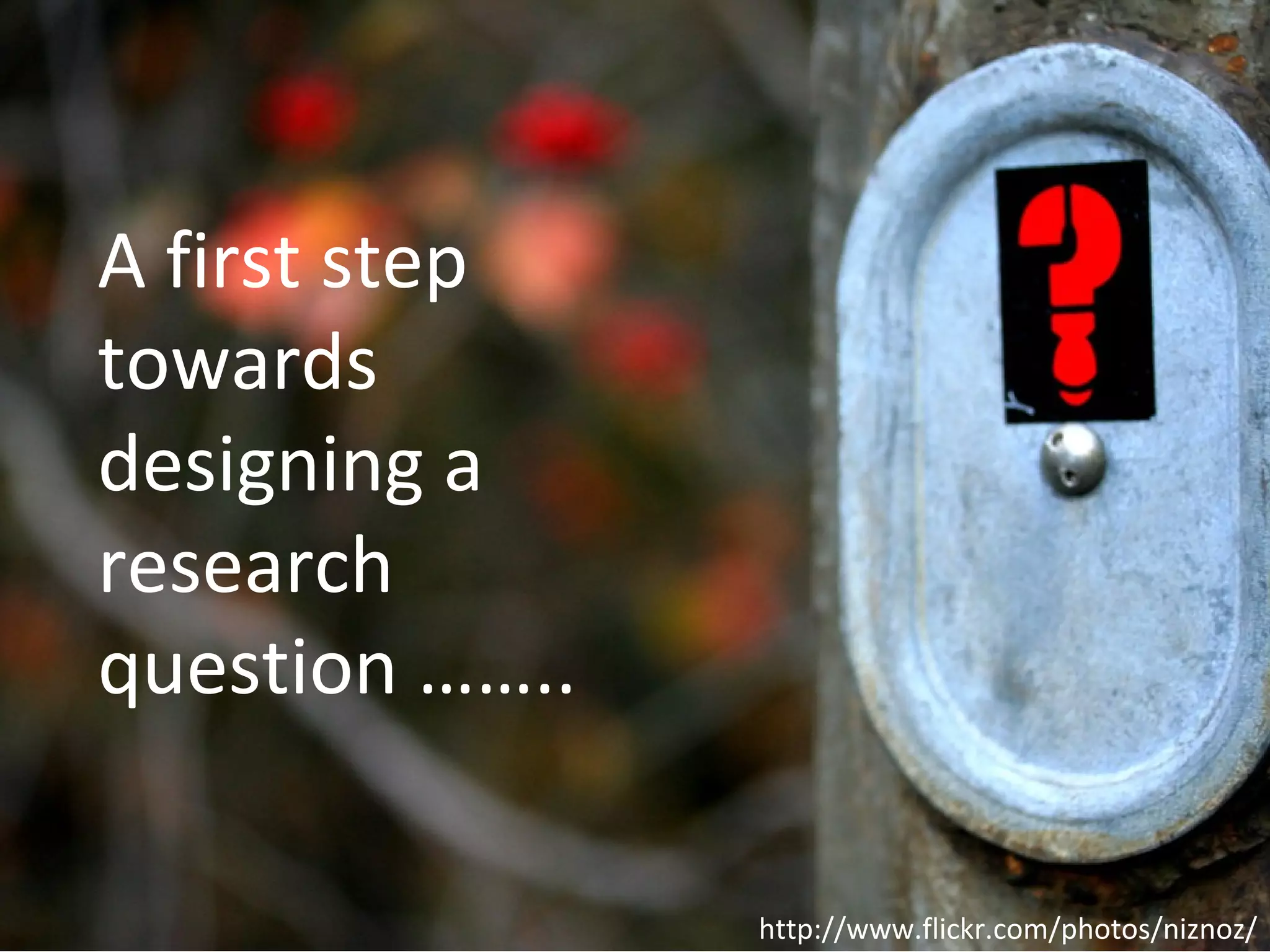 A first step
towards
designing a
research
question ……..

                http://www.flickr.com/photos/niznoz/
 