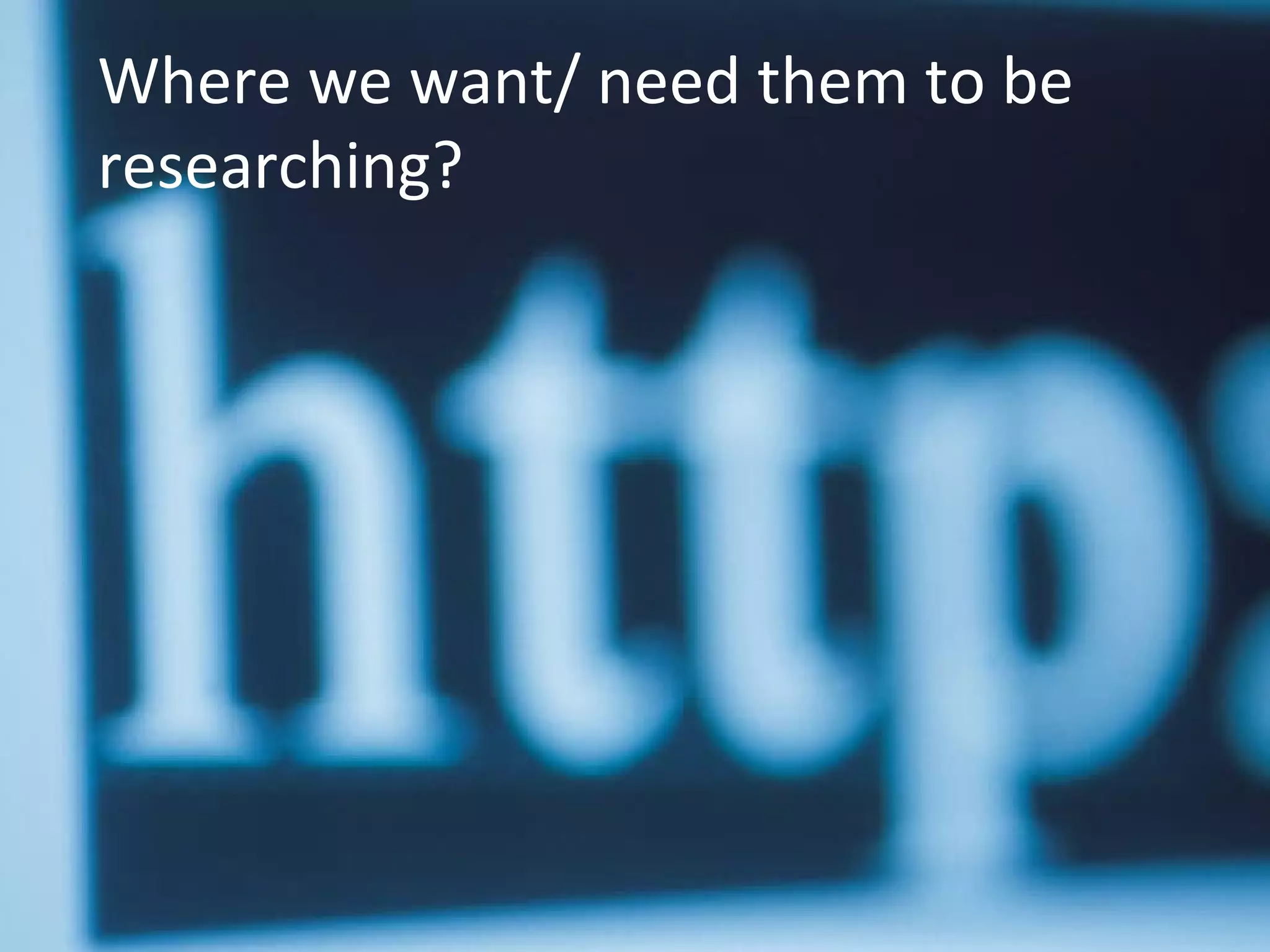 Where we want/ need them to be
researching?
 