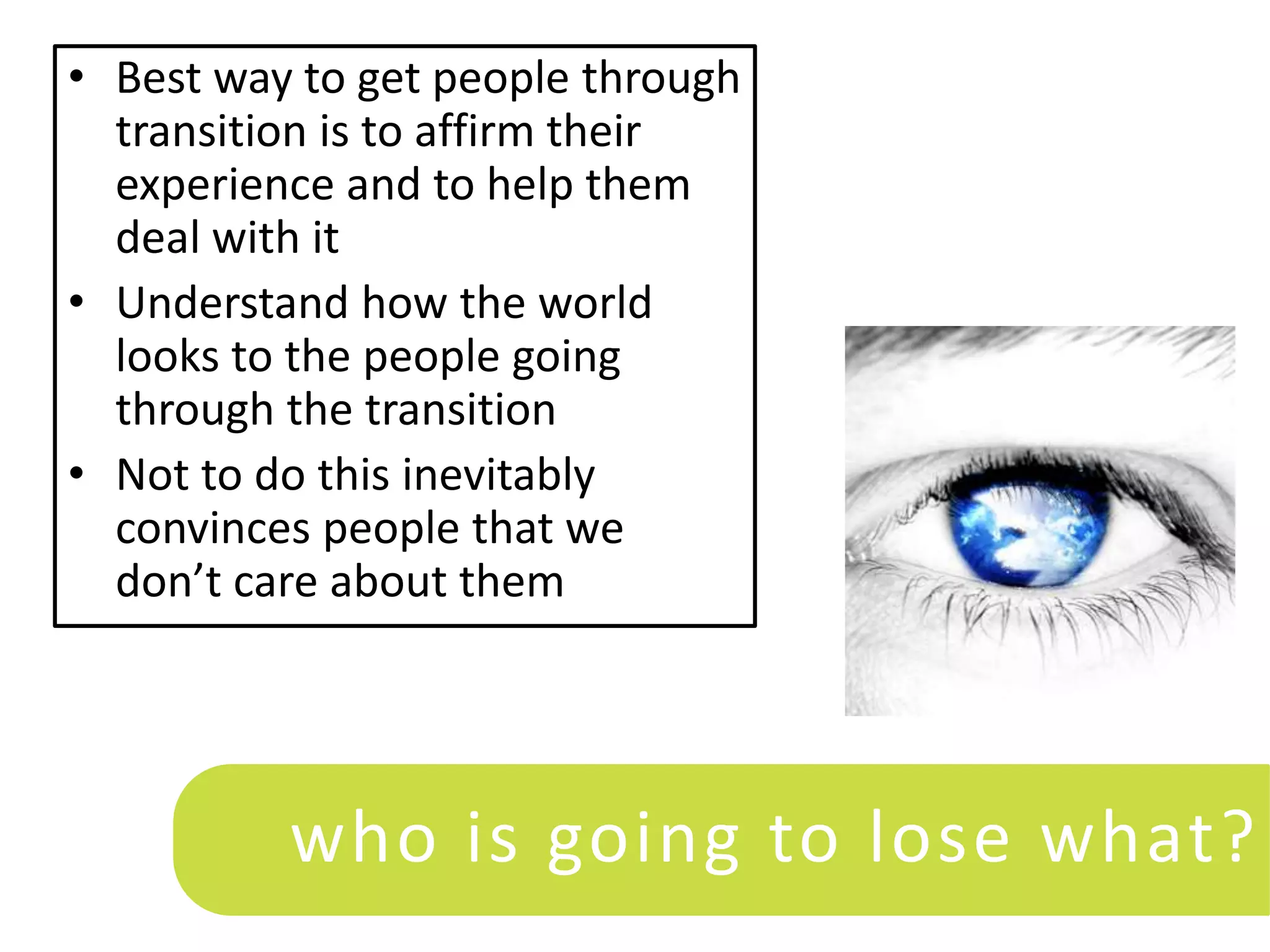• Best way to get people through
  transition is to affirm their
  experience and to help them
  deal with it
• Understand how the world
  looks to the people going
  through the transition
• Not to do this inevitably
  convinces people that we
  don’t care about them




          who is going to lose what?
 