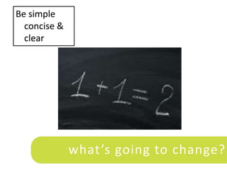 Be simple
  concise &
  clear




              what ’s going to change?
 