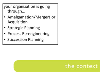 your organization is going
  through...
• Amalgamation/Mergers or
  Acquisition
• Strategic Planning
• Process Re-engineering
• Succession Planning




                             the context
 
