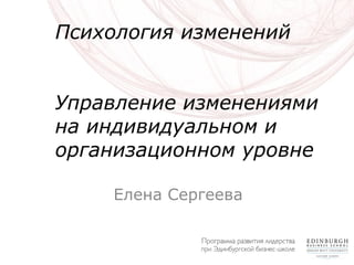 Психология изменений
Управление изменениями
на индивидуальном и
организационном уровне
Елена Сергеева
 