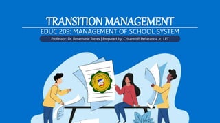 TRANSITION MANAGEMENT
EDUC 209: MANAGEMENT OF SCHOOL SYSTEM
Professor: Dr. Rosemarie Torres | Prepared by: Crisanto P. Peñaranda Jr., LPT
 