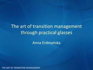 THE ART OF TRANSITION MANAGEMENT
The art of transition management
through practical glasses
Anna Jaszczołt (Erdmańska)
 