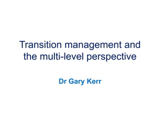 Transition management and
the multi-level perspective
Dr Gary Kerr
 