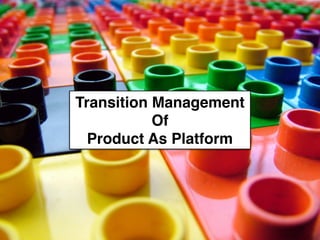 Transition Management
Of
Product As Platform
 