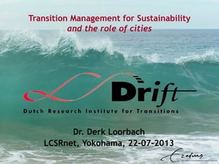 Transition Management for Sustainability
and the role of cities
Dr. Derk Loorbach
LCSRnet, Yokohama, 22-07-2013
 