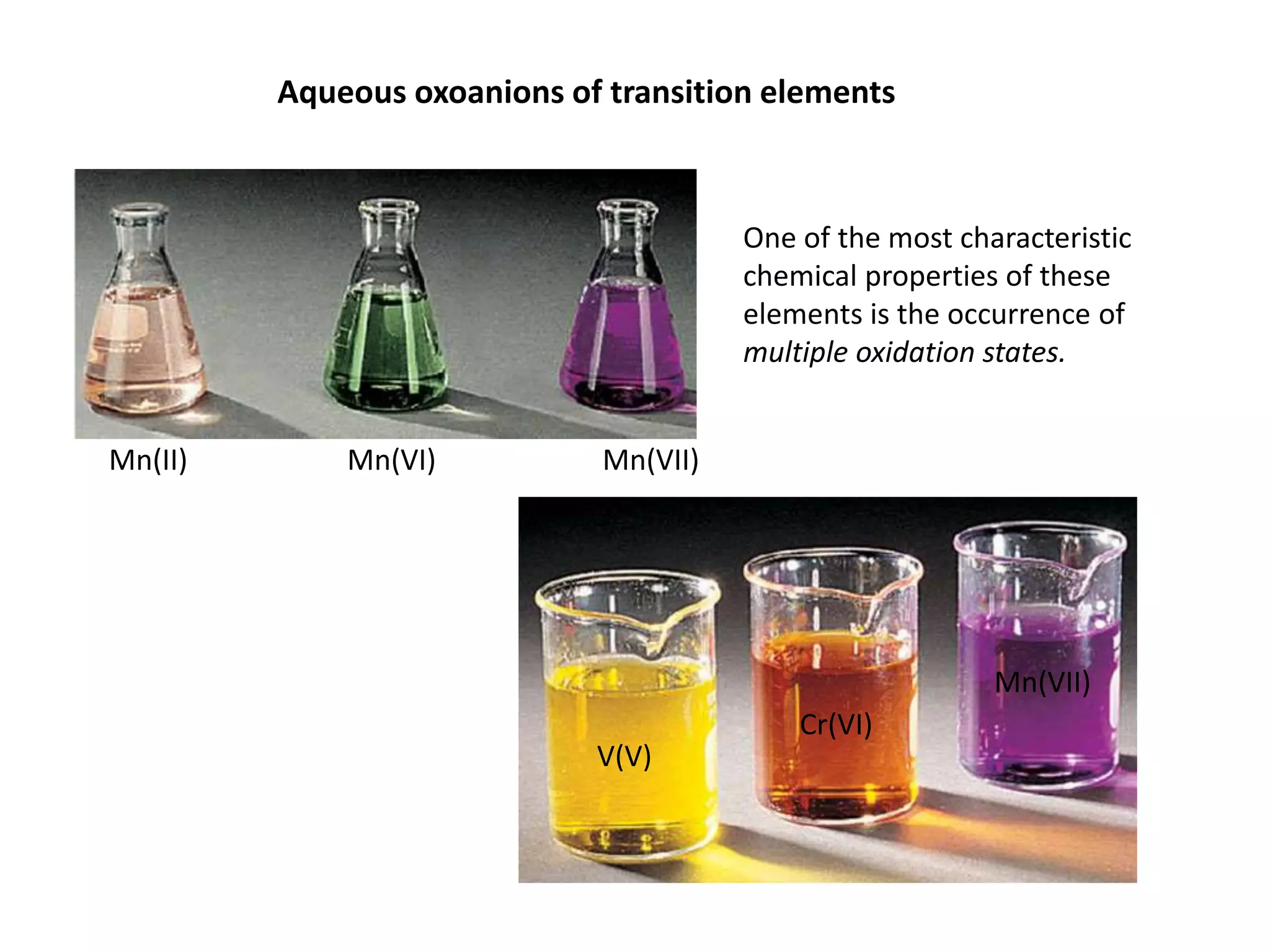 Aqueous oxoanions of transition elements 
Mn(II) Mn(VI) Mn(VII) 
V(V) 
One of the most characteristic 
chemical properties of these 
elements is the occurrence of 
multiple oxidation states. 
Cr(VI) 
Mn(VII) 
 