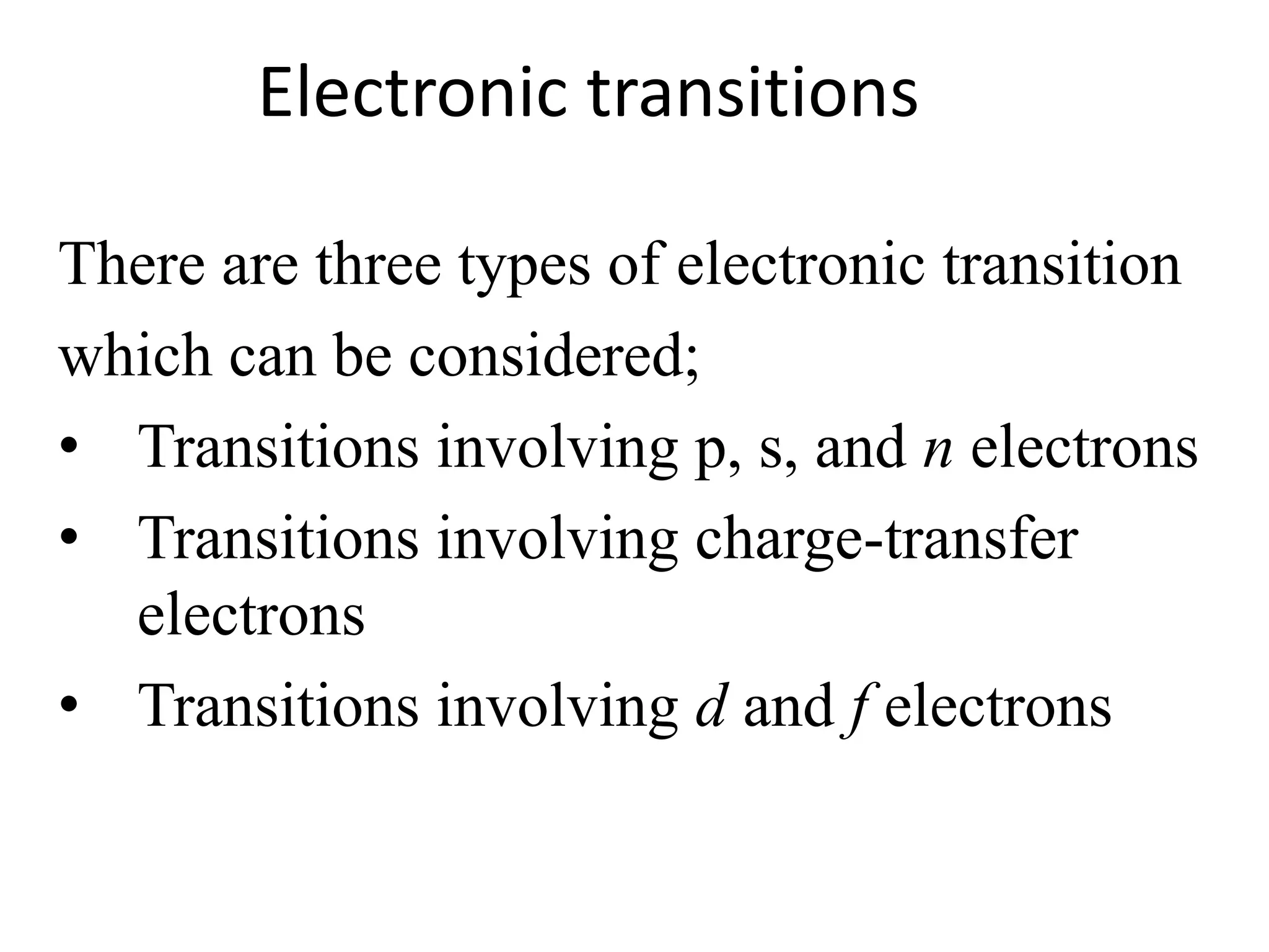 Electronic transitions 
There are three types of electronic transition 
which can be considered; 
• Transitions involving p, s, and n electrons 
• Transitions involving charge-transfer 
electrons 
• Transitions involving d and f electrons 
 