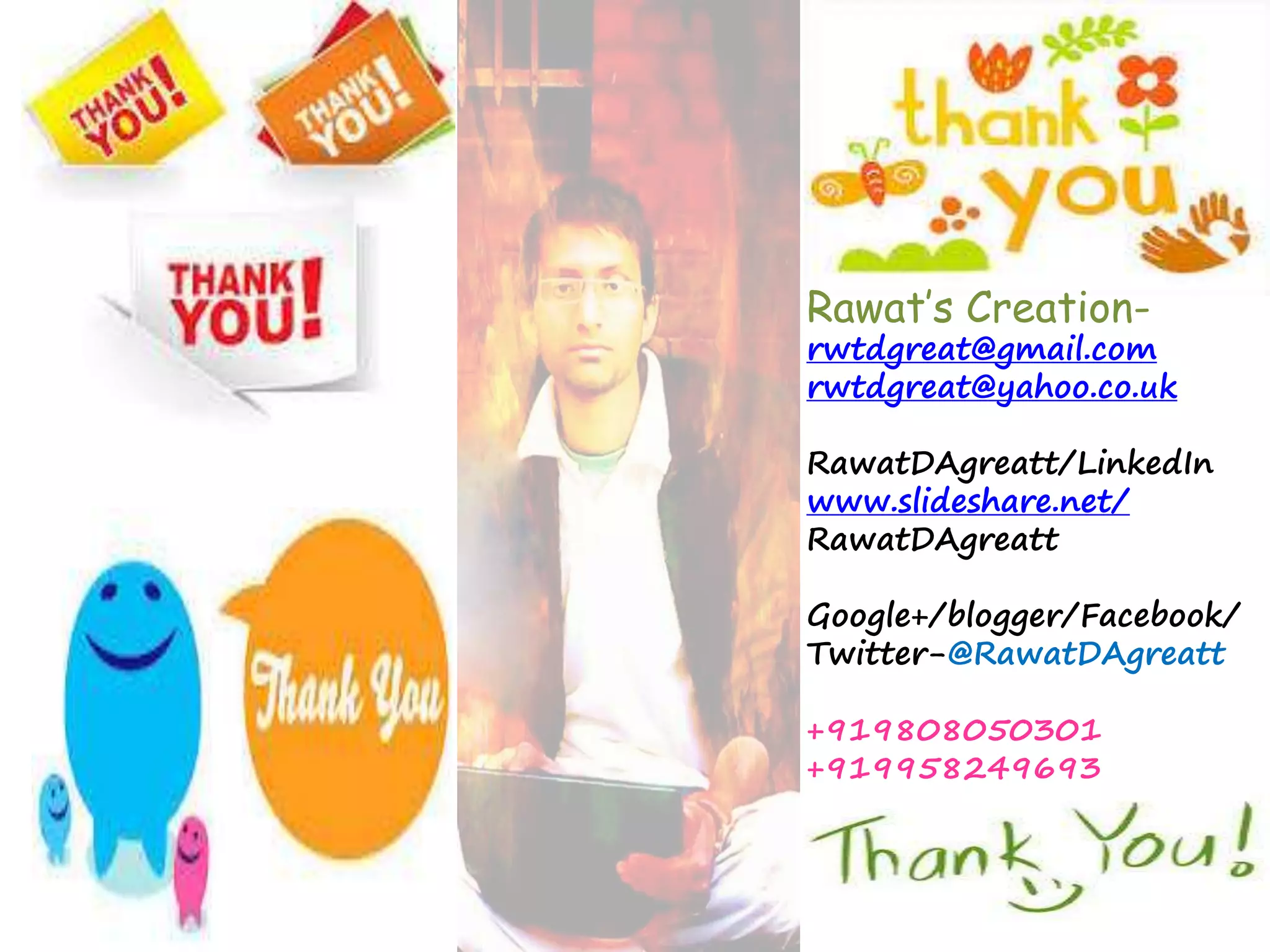 Rawat’s Creation-rwtdgreat@ 
gmail.com 
rwtdgreat@yahoo.co.uk 
RawatDAgreatt/LinkedIn 
www.slideshare.net/ 
RawatDAgreatt 
Google+/blogger/Facebook/ 
Twitter-@RawatDAgreatt 
+919808050301 
+919958249693 
