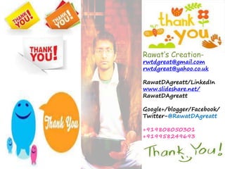 Rawat’s Creation-rwtdgreat@ 
gmail.com 
rwtdgreat@yahoo.co.uk 
RawatDAgreatt/LinkedIn 
www.slideshare.net/ 
RawatDAgreatt 
Google+/blogger/Facebook/ 
Twitter-@RawatDAgreatt 
+919808050301 
+919958249693 
