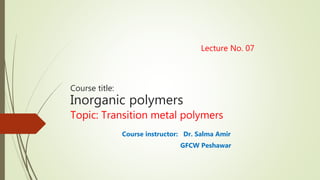 Lecture No. 07
Course title:
Inorganic polymers
Topic: Transition metal polymers
Course instructor: Dr. Salma Amir
GFCW Peshawar
 