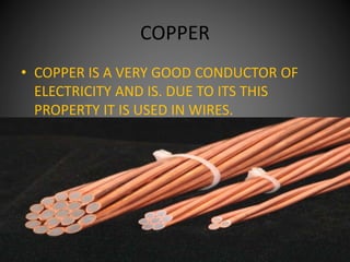 COPPER
• COPPER IS A VERY GOOD CONDUCTOR OF
ELECTRICITY AND IS. DUE TO ITS THIS
PROPERTY IT IS USED IN WIRES.
 