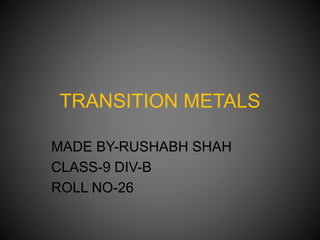TRANSITION METALS
MADE BY-RUSHABH SHAH
CLASS-9 DIV-B
ROLL NO-26
 