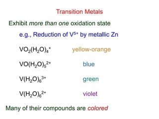 e.g., Reduction of V5+ by metallic Zn
VO2(H2O)4
+ yellow-orange
VO(H2O)5
2+ blue
V(H2O)6
3+ green
V(H2O)6
2+ violet
Exhibit more than one oxidation state
Many of their compounds are colored
Transition Metals
 