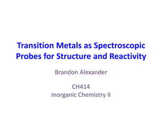 Transition Metals as Spectroscopic Probes for Structure and Reactivity Brandon Alexander CH414 Inorganic Chemistry II 