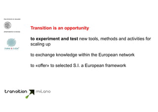 Transition is an opportunity
to experiment and test new tools, methods and activities for
scaling up
to exchange knowledge within the European network
to «offer» to selected S.I. a European framework
