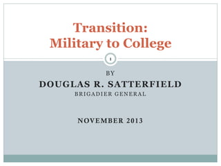 Transition:
Military to College
1

BY

DOUGLAS R. SATTERFIELD
BRIGADIER GENERAL

N OV E M B E R 2 0 1 3

 