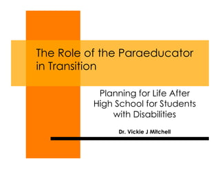 The Role of the Paraeducator
in Transition

           Planning for Life After
          High School for Students
              with Disabilities
               Dr. Vickie J Mitchell
 