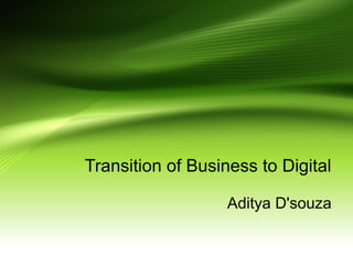 Transition of Business to Digital
Aditya D'souza
 
