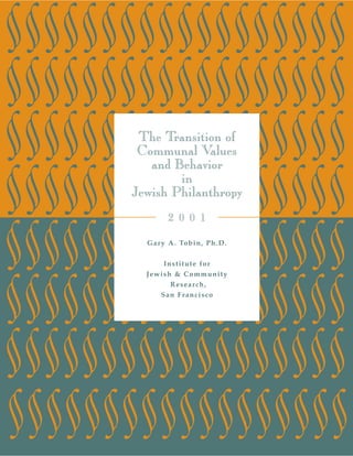 The Transition of
 Communal Values
   and Behavior
        in
Jewish Philanthropy
       2 0 0 1

  Gary A. Tobin, Ph.D.


      Institute for
  Jewish & Community
        Research,
     San Francisco
 