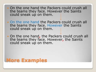    On the one hand the Packers could crush all
    the teams they face. However the Saints
    could sneak up on them.

   On the one hand the Packers could crush all
    the teams they face. However the Saints
    could sneak up on them.

   On the one hand, the Packers could crush all
    the teams they face. However, the Saints
    could sneak up on them.




More Examples
 